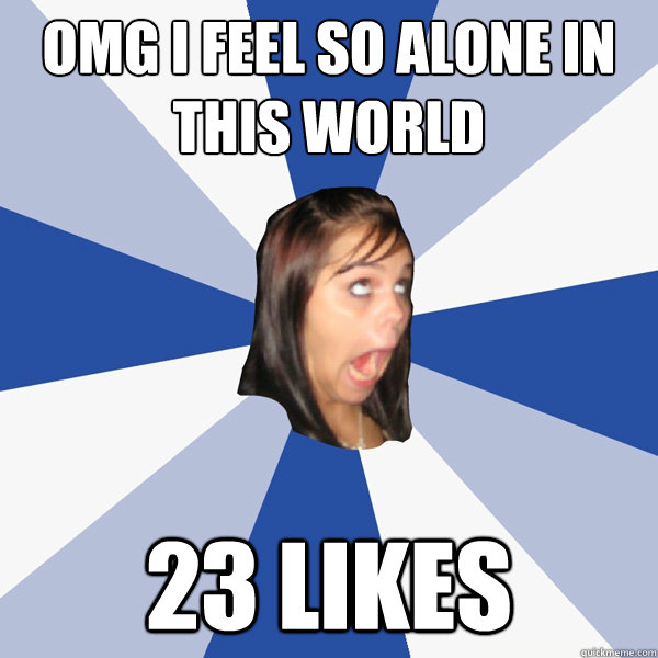 OMG I feel so alone in this world 23 likes  Annoying Facebook Girl