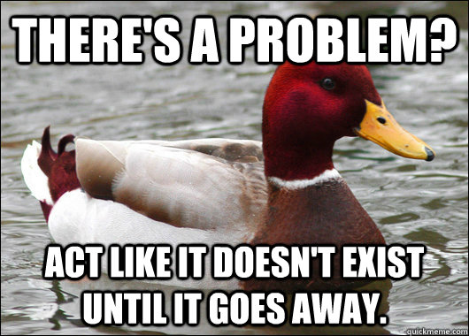 There's a problem? act like it doesn't exist until it goes away.  Malicious Advice Mallard