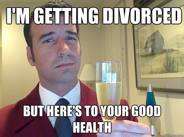I'm getting divorced but here's to your good health - I'm getting divorced but here's to your good health  Fabulous Divorced Guy