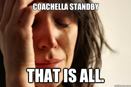 Coachella standby That is all.  First World Problems