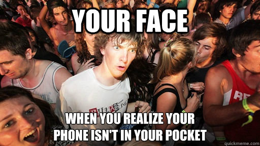 your face when you realize your 
phone isn't in your pocket  Sudden Clarity Clarence