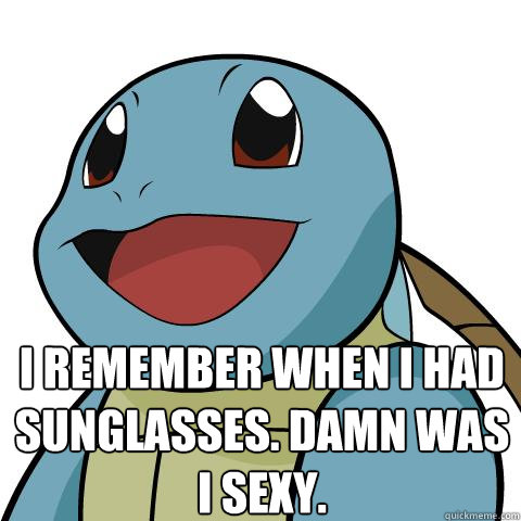 I remember when I had sunglasses. Damn was I sexy.  - I remember when I had sunglasses. Damn was I sexy.   Squirtle