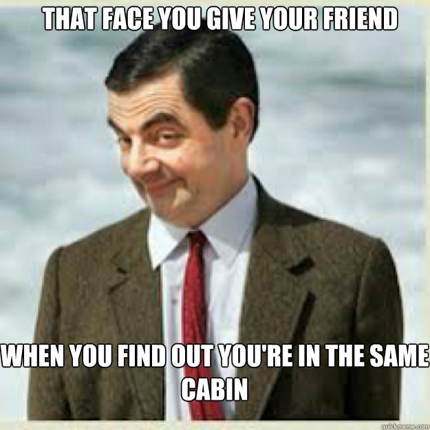 THAT FACE YOU GIVE YOUR FRIEND WHEN YOU FIND OUT YOU'RE IN THE SAME CABIN  mr bean birthday