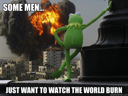 Some Men... Just Want to Watch the World Burn - Some Men... Just Want to Watch the World Burn  evil kermit