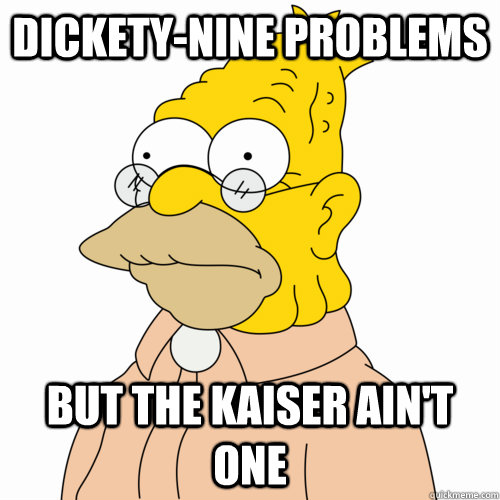 Dickety-nine problems but the Kaiser ain't one  Abe Simpson