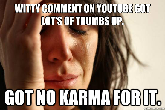 Witty comment on youtube got lot's of thumbs up. Got no karma for it.  First World Problems