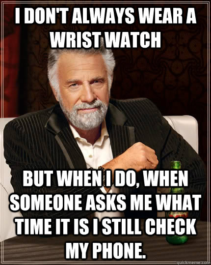 I don't always wear a wrist watch but when I do, when someone asks me what time it is I still check my phone. - I don't always wear a wrist watch but when I do, when someone asks me what time it is I still check my phone.  The Most Interesting Man In The World