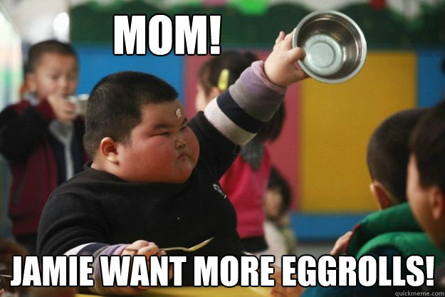 MOM! JAMIE WANT MORE EGGROLLS!  