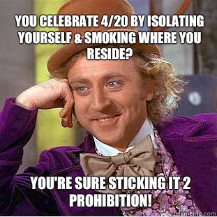 You celebrate 4/20 by isolating yourself & smoking where you reside? You're sure sticking it 2 Prohibition!  Willy Wonka Meme