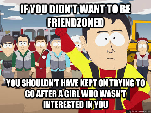 If you didn't want to be friendzoned you shouldn't have kept on trying to go after a girl who wasn't interested in you  Captain Hindsight