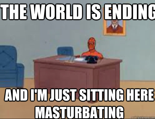The world is ending and i'm just sitting here masturbating  masterbating spider man