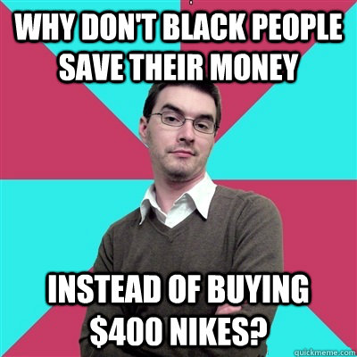 why don't black people save their money instead of buying $400 nikes? - why don't black people save their money instead of buying $400 nikes?  Privilege Denying Dude
