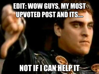 Edit: Wow guys, my most upvoted post and its.... Not if i can help it  Downvoting Roman