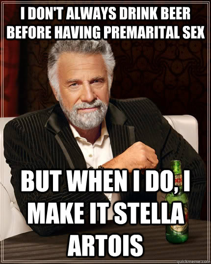 I don't always drink beer before having premarital sex but when I do, I make it Stella Artois  The Most Interesting Man In The World