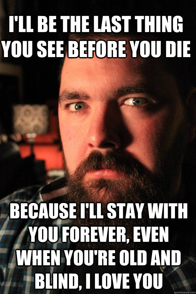 i'll be the last thing you see before you die because i'll stay with you forever, even when you're old and blind, i love you  Dating Site Murderer