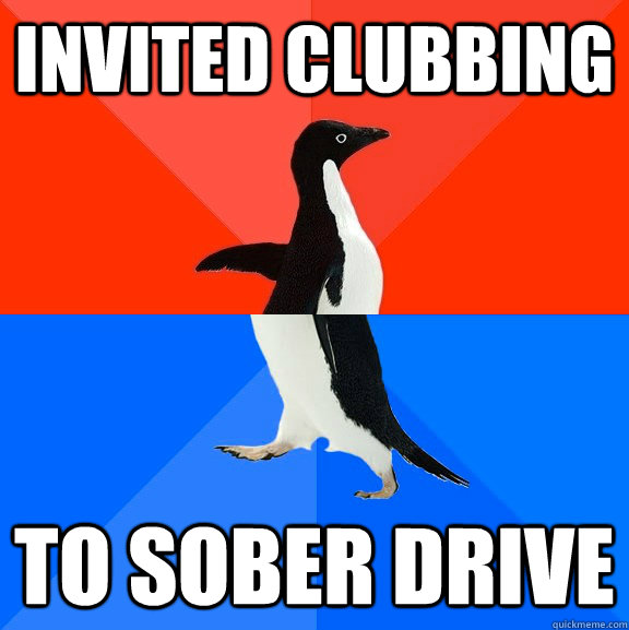 Invited clubbing to sober drive  Socially Awesome Awkward Penguin