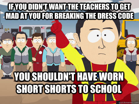 If you didn't want the teachers to get mad at you for breaking the dress code you shouldn't have worn short shorts to school  Captain Hindsight