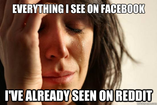Everything I see on Facebook I've already seen on Reddit  First World Problems