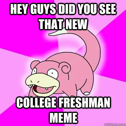hey guys did you see that new college freshman meme  Slowpoke