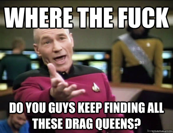 where the fuck do you guys keep finding all these drag queens?    Annoyed Picard HD