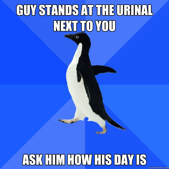 guy stands at the urinal next to you ask him how his day is  Socially Awkward Penguin