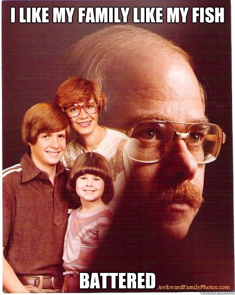 I like my family like my fish battered  Vengeance Dad