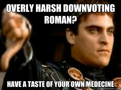 Overly harsh downvoting roman? Have a taste of your own medecine  Downvoting Roman