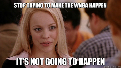 stop trying to make the WNBA happen It's not going to happen - stop trying to make the WNBA happen It's not going to happen  regina george