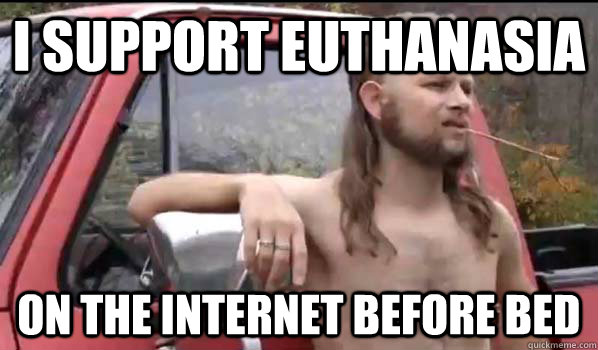 I support Euthanasia  on the internet before bed  Almost Politically Correct Redneck