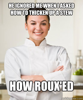 He ignored me when I asked how to thicken up a stew How Roux'ed  - He ignored me when I asked how to thicken up a stew How Roux'ed   Culinary School Freshman