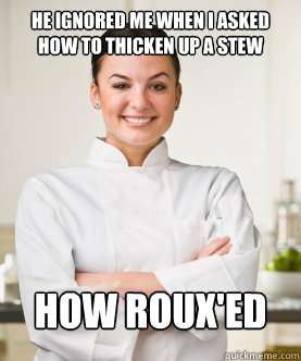 He ignored me when I asked how to thicken up a stew How Roux'ed   