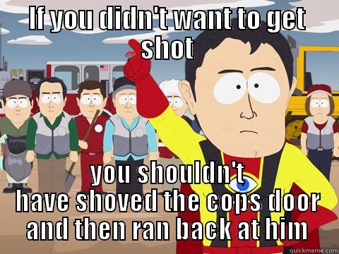 IF YOU DIDN'T WANT TO GET SHOT YOU SHOULDN'T HAVE SHOVED THE COPS DOOR AND THEN RAN BACK AT HIM Captain Hindsight