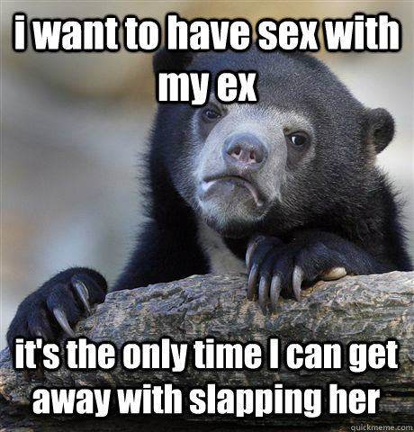 i want to have sex with my ex it's the only time I can get away with slapping her  Confession Bear