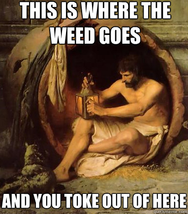 This is where the weed goes and you toke out of here  Diogenes