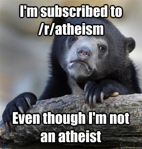 I'm subscribed to /r/atheism Even though I'm not an atheist   Confession Bear