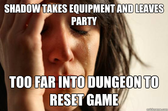 SHADOW TAKES EQUIPMENT AND LEAVES PARTY TOO FAR INTO DUNGEON TO RESET GAME  First World Problems