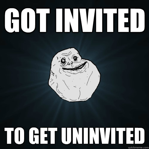 Got Invited To get uninvited  Forever Alone