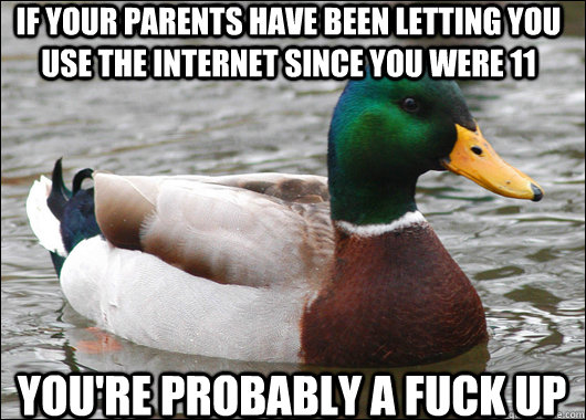 If your parents have been letting you use the internet since you were 11 you're probably a fuck up  Actual Advice Mallard