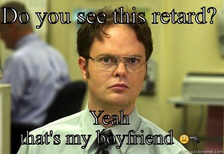 DO YOU SEE THIS RETARD?  YEAH THAT'S MY BOYFRIEND  Schrute