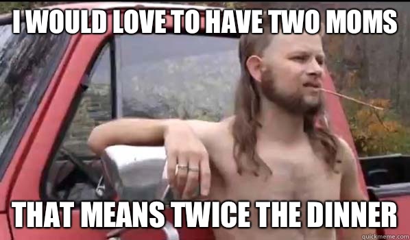 I would love to have two moms That means twice the dinner  Almost Politically Correct Redneck