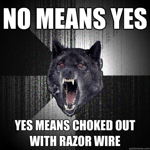 no means yes yes means choked out with razor wire  Insanity Wolf