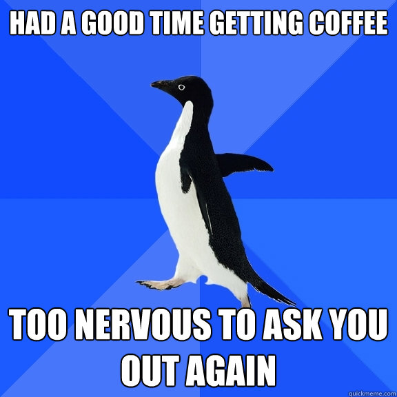 Had a good time getting coffee too nervous to ask you out again  Socially Awkward Penguin