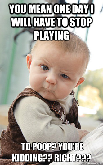 You mean one day I will have to stop playing  to poop? You're Kidding?? Right???  Baby