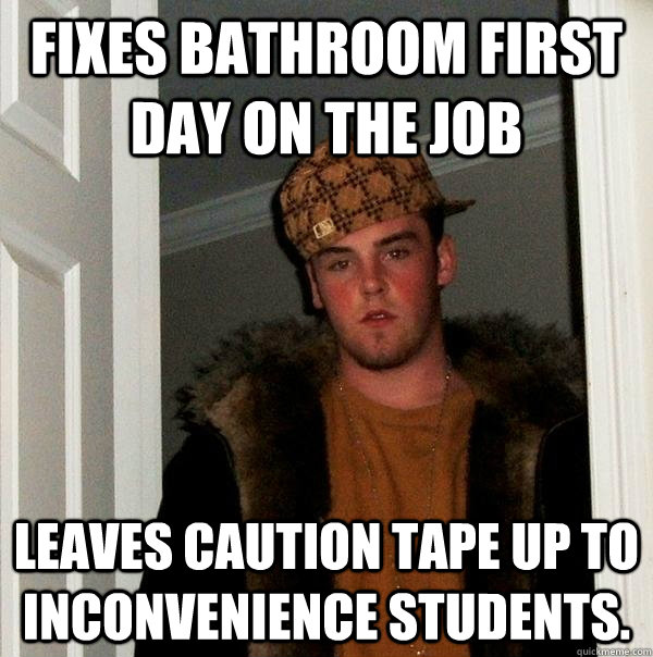 Fixes bathroom first day on the job Leaves caution tape up to inconvenience students.  Scumbag Steve
