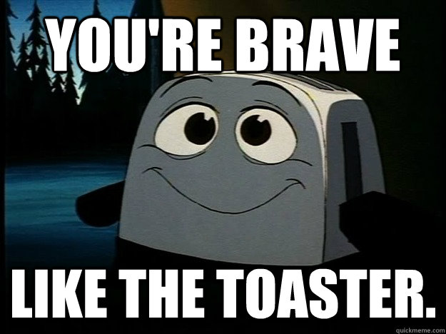 you're brave  like the toaster. - you're brave  like the toaster.  Brave Little Toaster
