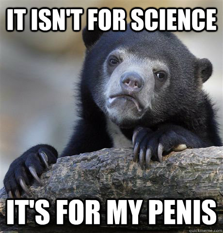 It isn't for science it's for my penis  Confession Bear