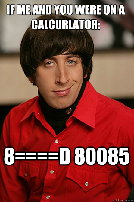 if me and you were on a calcurlator: 8====d 80085 - if me and you were on a calcurlator: 8====d 80085  Pickup Line Scientist