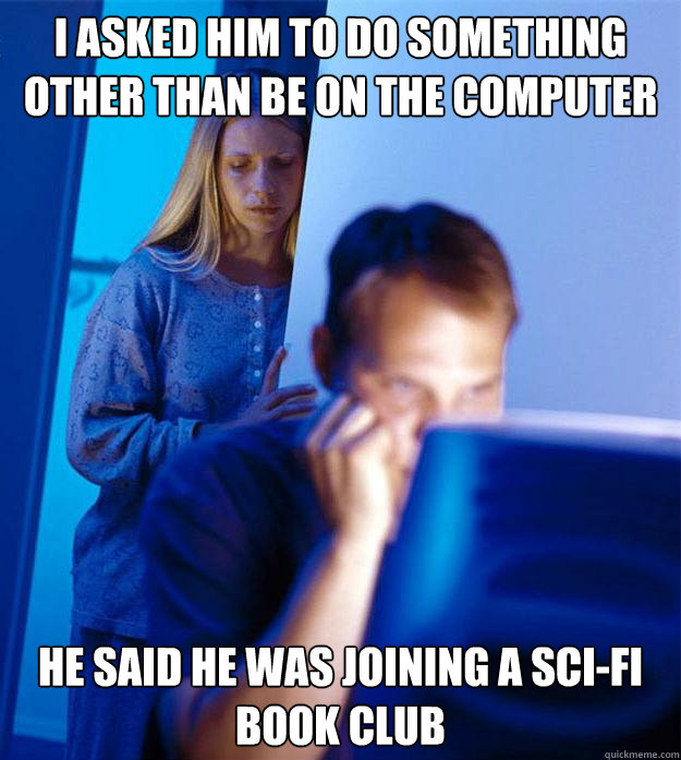 I asked him to do something other than be on the computer He said he was joining a sci-fi book club  Redditors Wife