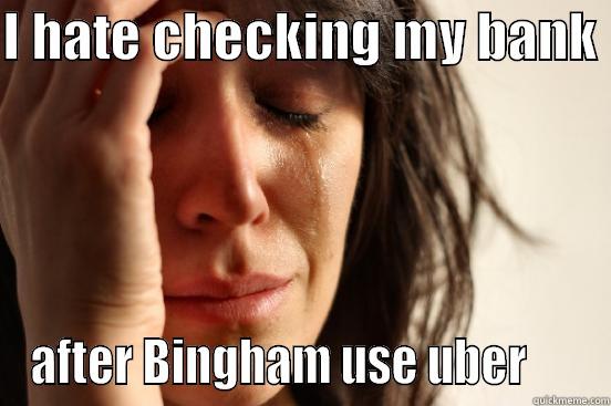 I HATE CHECKING MY BANK  AFTER BINGHAM USE UBER      First World Problems