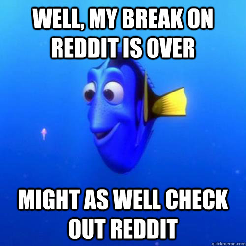 Well, my break on reddit is over might as well check out reddit  dory